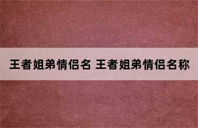 王者姐弟情侣名 王者姐弟情侣名称